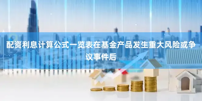 配资利息计算公式一览表在基金产品发生重大风险或争议事件后