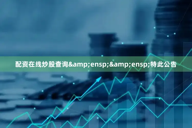 配资在线炒股查询&ensp;&ensp;特此公告
