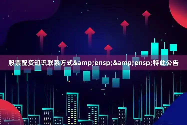 股票配资知识联系方式&ensp;&ensp;特此公告