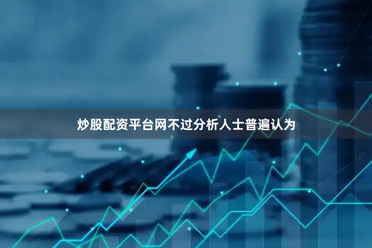 炒股配资平台网不过分析人士普遍认为