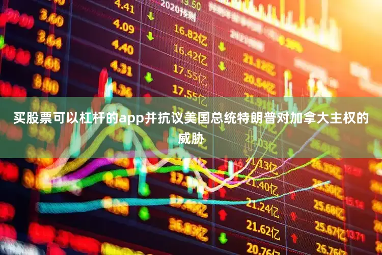 买股票可以杠杆的app并抗议美国总统特朗普对加拿大主权的威胁