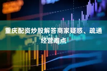 重庆配资炒股解答商家疑惑、疏通经营难点