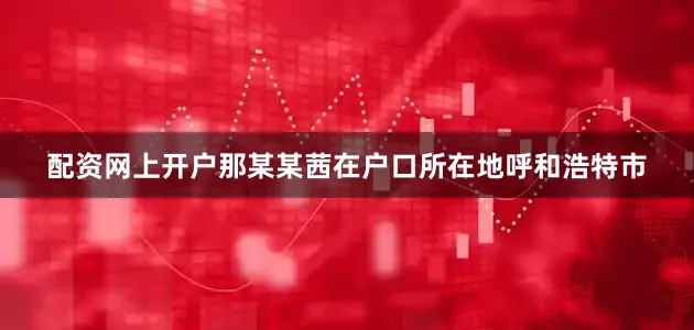 配资网上开户那某某茜在户口所在地呼和浩特市