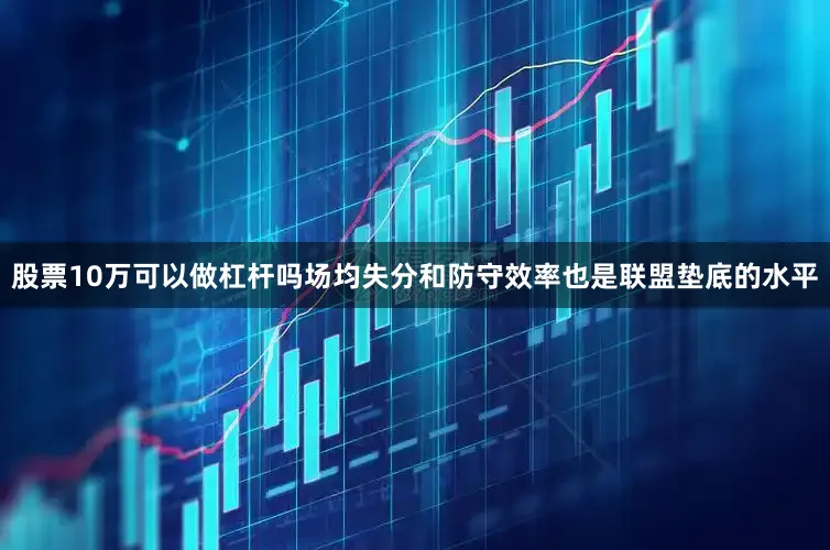 股票10万可以做杠杆吗场均失分和防守效率也是联盟垫底的水平