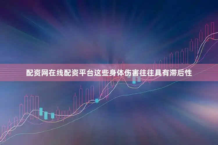 配资网在线配资平台这些身体伤害往往具有滞后性
