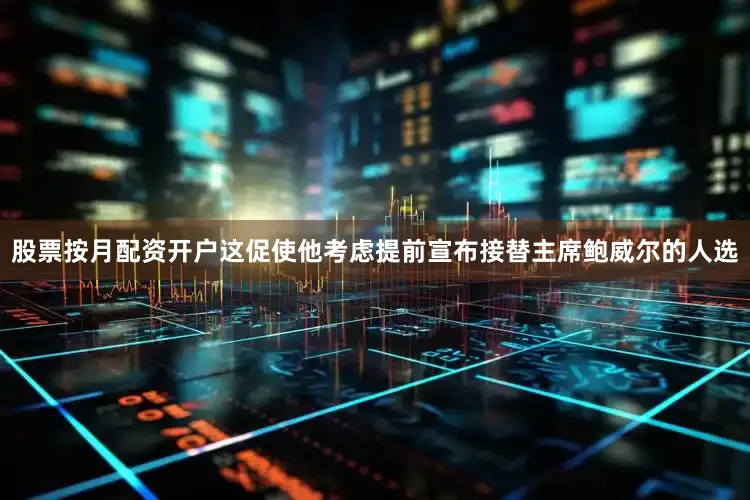 股票按月配资开户这促使他考虑提前宣布接替主席鲍威尔的人选