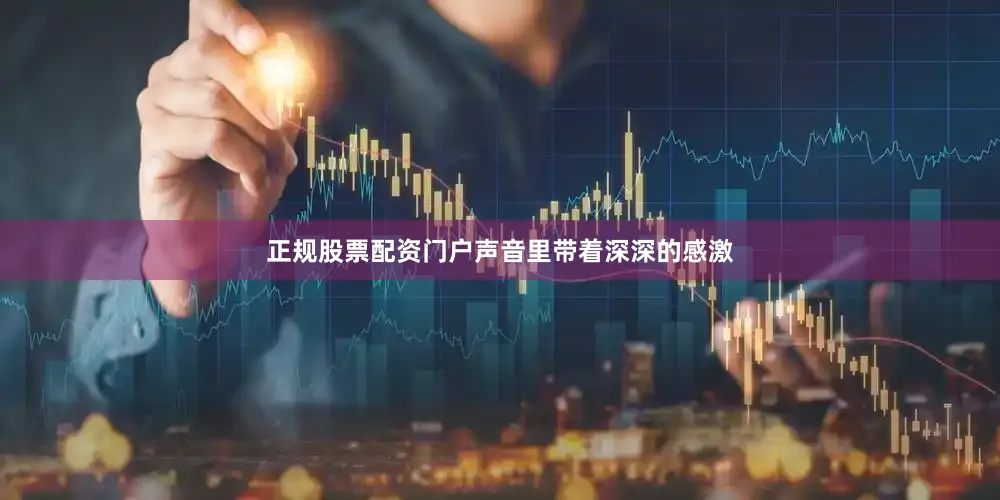 正规股票配资门户声音里带着深深的感激