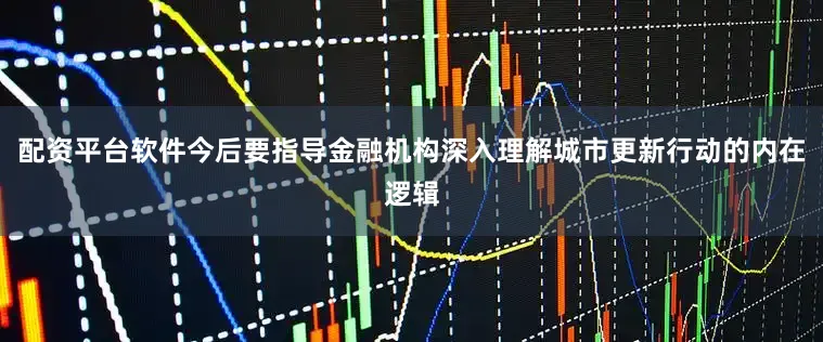 配资平台软件今后要指导金融机构深入理解城市更新行动的内在逻辑
