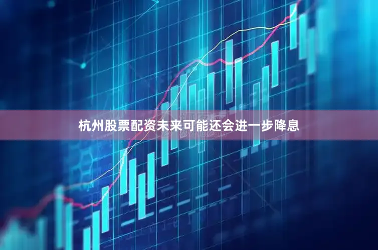 杭州股票配资未来可能还会进一步降息