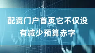 配资门户首页它不仅没有减少预算赤字