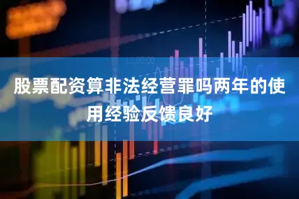 股票配资算非法经营罪吗两年的使用经验反馈良好