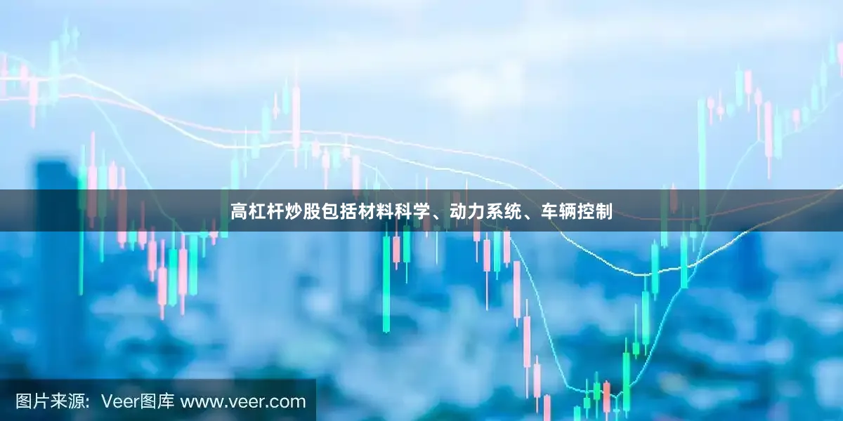 高杠杆炒股包括材料科学、动力系统、车辆控制