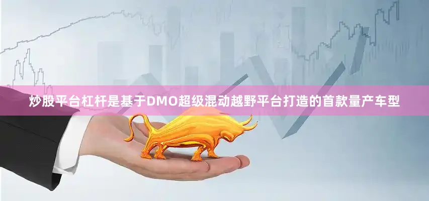 炒股平台杠杆是基于DMO超级混动越野平台打造的首款量产车型
