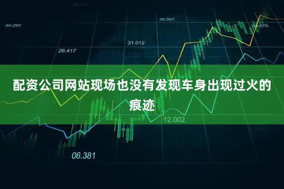 配资公司网站现场也没有发现车身出现过火的痕迹
