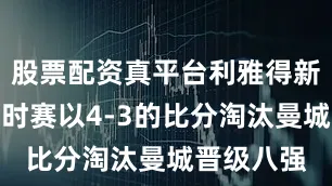 股票配资真平台利雅得新月通过加时赛以4-3的比分淘汰曼城晋级八强