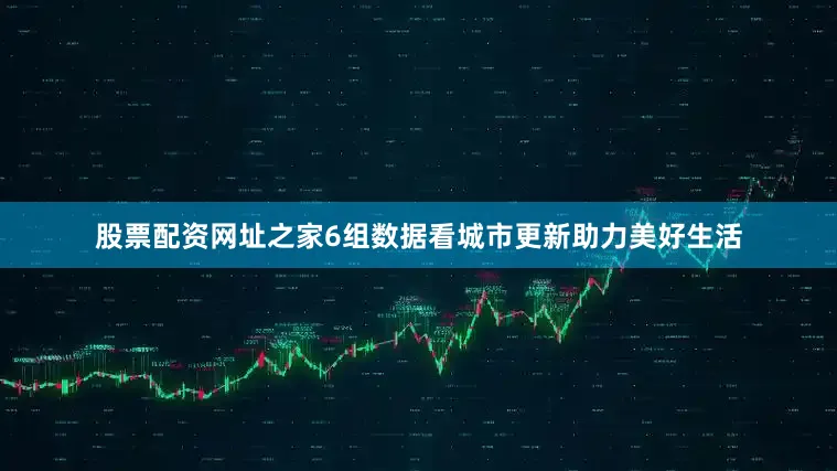 股票配资网址之家6组数据看城市更新助力美好生活