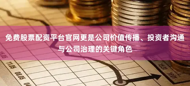 免费股票配资平台官网更是公司价值传播、投资者沟通与公司治理的关键角色