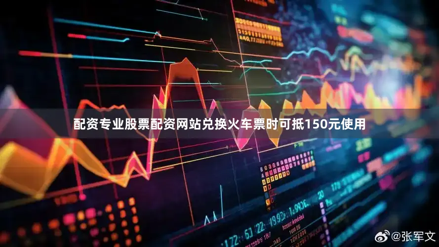 配资专业股票配资网站兑换火车票时可抵150元使用