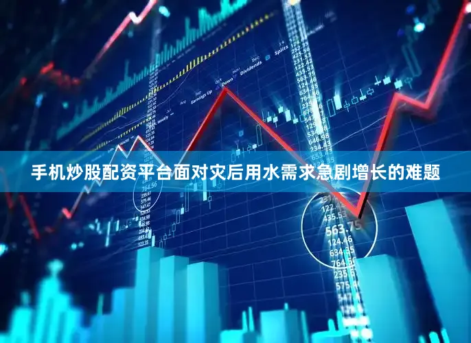手机炒股配资平台面对灾后用水需求急剧增长的难题