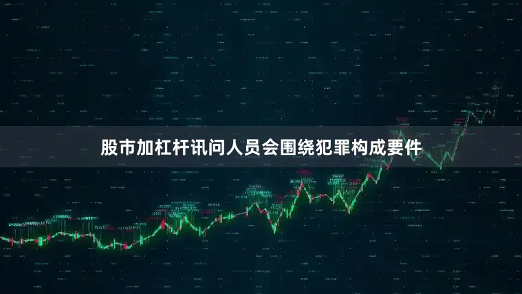 股市加杠杆讯问人员会围绕犯罪构成要件