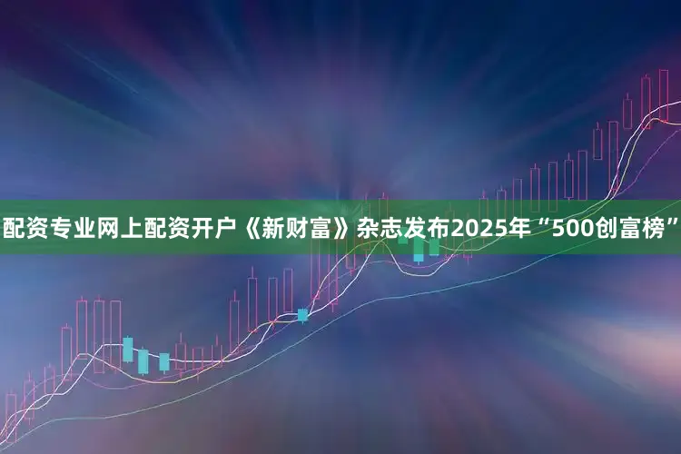 配资专业网上配资开户《新财富》杂志发布2025年“500创富榜”