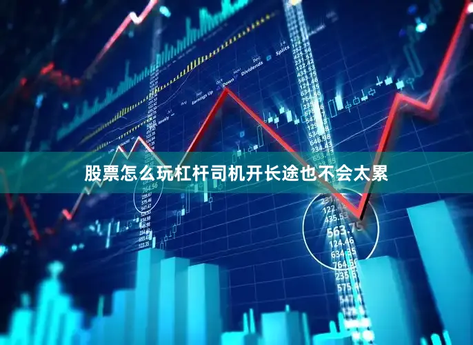 股票怎么玩杠杆司机开长途也不会太累