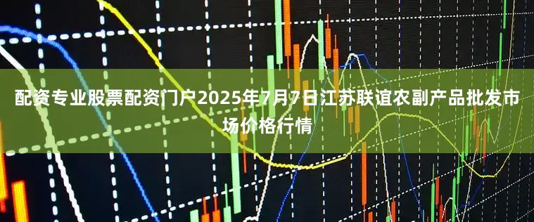 配资专业股票配资门户2025年7月7日江苏联谊农副产品批发市场价格行情