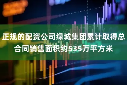 正规的配资公司绿城集团累计取得总合同销售面积约535万平方米