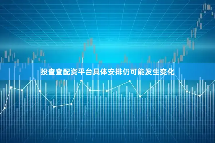 投查查配资平台具体安排仍可能发生变化