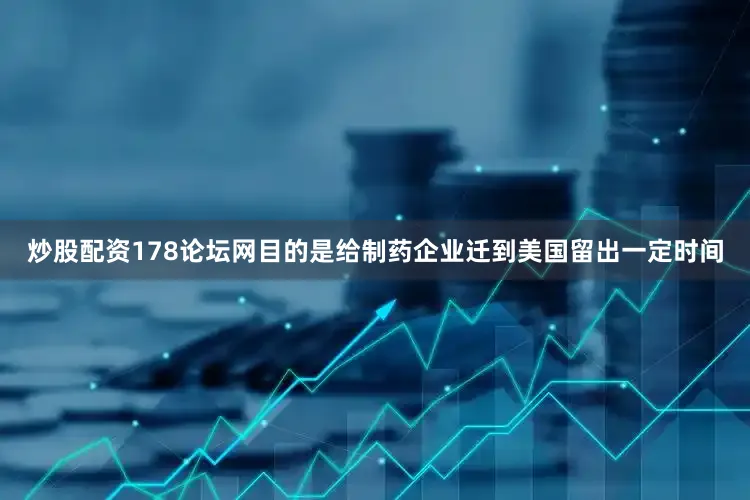 炒股配资178论坛网目的是给制药企业迁到美国留出一定时间
