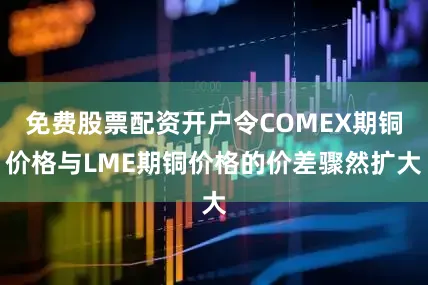 免费股票配资开户令COMEX期铜价格与LME期铜价格的价差骤然扩大
