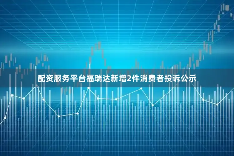 配资服务平台福瑞达新增2件消费者投诉公示