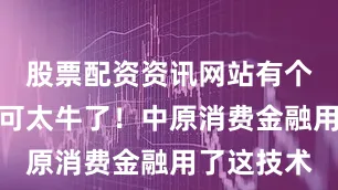 股票配资资讯网站有个典型案例可太牛了！中原消费金融用了这技术