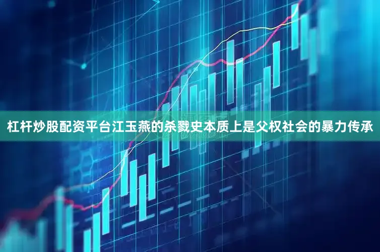 杠杆炒股配资平台江玉燕的杀戮史本质上是父权社会的暴力传承