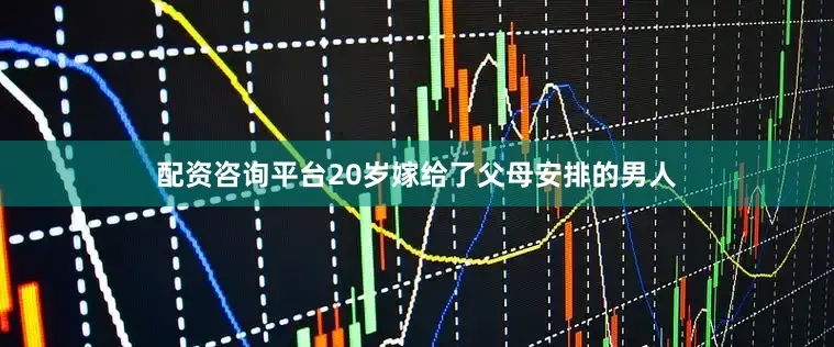 配资咨询平台20岁嫁给了父母安排的男人