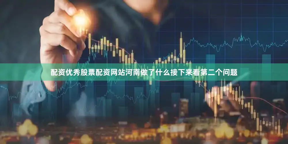 配资优秀股票配资网站河南做了什么接下来看第二个问题