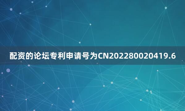 配资的论坛专利申请号为CN202280020419.6