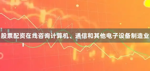 股票配资在线咨询计算机、通信和其他电子设备制造业