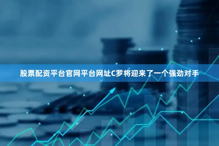 股票配资平台官网平台网址C罗将迎来了一个强劲对手