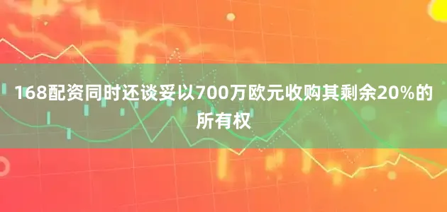 168配资同时还谈妥以700万欧元收购其剩余20%的所有权