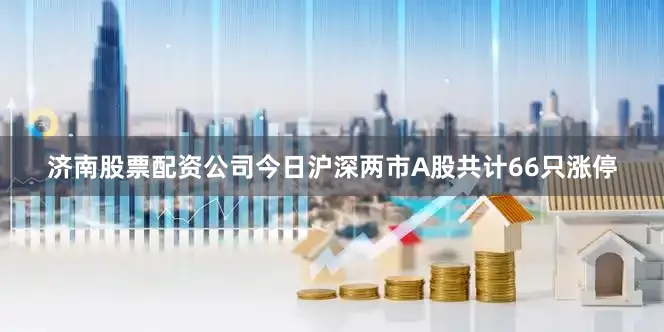 济南股票配资公司今日沪深两市A股共计66只涨停