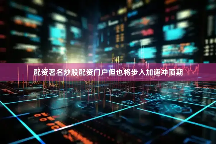 配资著名炒股配资门户但也将步入加速冲顶期