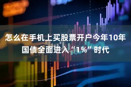 怎么在手机上买股票开户今年10年国债全面进入“1%”时代