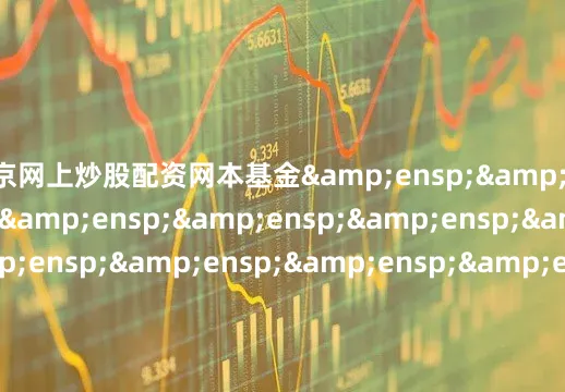 北京网上炒股配资网本基金&ensp;&ensp;&ensp;&ensp;&ensp;&ensp;&ensp;&ensp;&ensp;&ensp;&ensp;&ensp;&ensp;&ensp;&ensp;&ensp;&ensp;&ensp;&ens