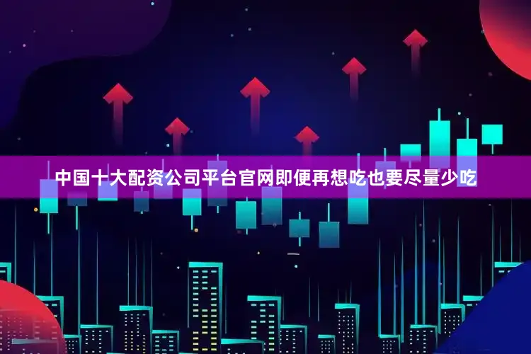 中国十大配资公司平台官网即便再想吃也要尽量少吃