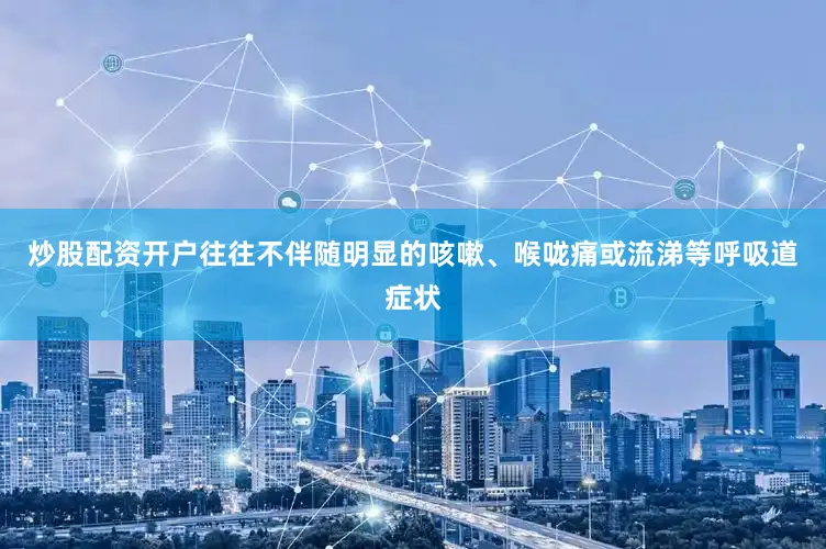 炒股配资开户往往不伴随明显的咳嗽、喉咙痛或流涕等呼吸道症状