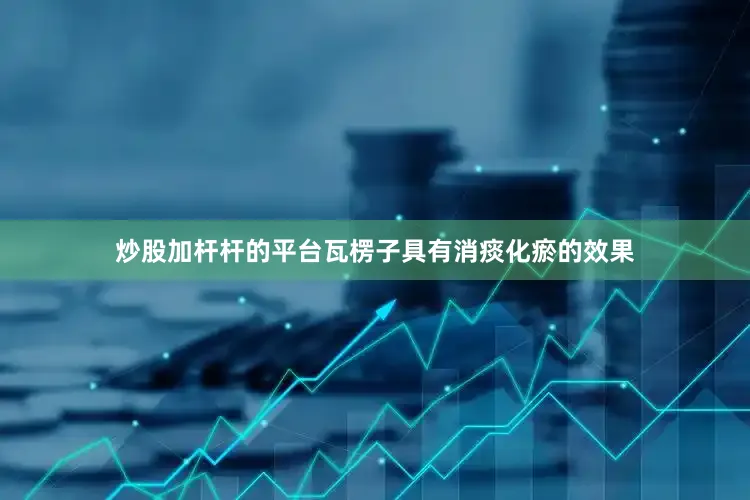 炒股加杆杆的平台瓦楞子具有消痰化瘀的效果