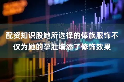 配资知识股她所选择的傣族服饰不仅为她的孕肚增添了修饰效果
