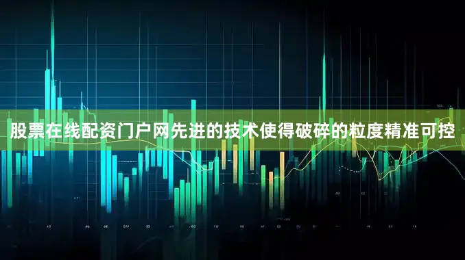 股票在线配资门户网先进的技术使得破碎的粒度精准可控
