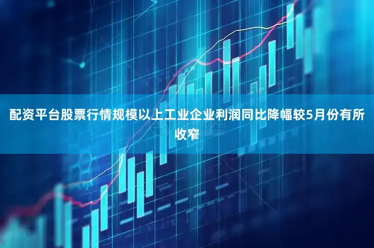 配资平台股票行情规模以上工业企业利润同比降幅较5月份有所收窄